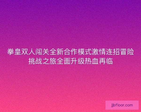 拳皇双人闯关全新合作模式激情连招冒险挑战之旅全面升级热血再临