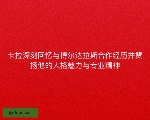 卡拉深刻回忆与博尔达拉斯合作经历并赞扬他的人格魅力与专业精神