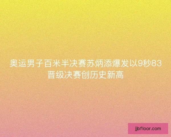 奥运男子百米半决赛苏炳添爆发以9秒83晋级决赛创历史新高