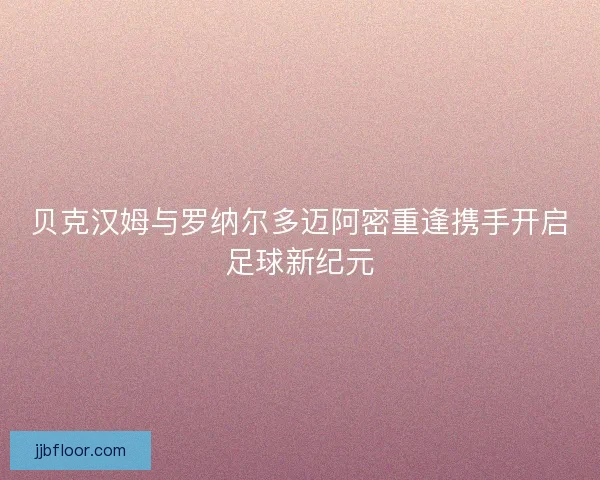 贝克汉姆与罗纳尔多迈阿密重逢携手开启足球新纪元